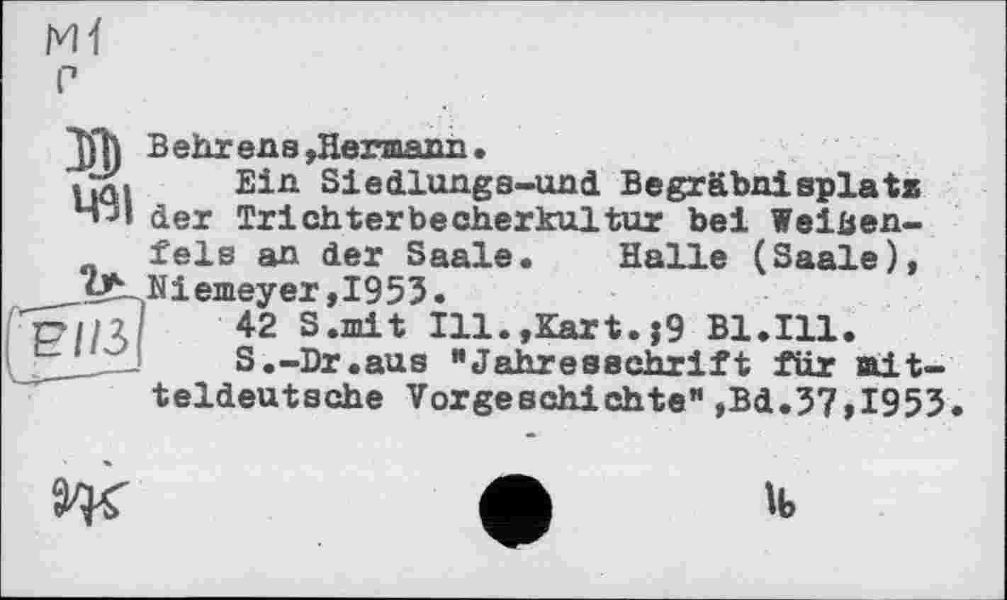 ﻿491
РІІЗ
В ehr ens »Hermann.
Ein Siedlungs-und Begräbnisplats der Trichterbecherkultur bei Weißenfels an der Saale« Halle (Saale), Niemeyer,1953.
42 S.mit Ill.,Kart.j9 Bl.Ill.
S.-Dr.aus "Jahresschrift für mitteldeutsche Vorgeschichte",Bd.37,I953
ж
lb